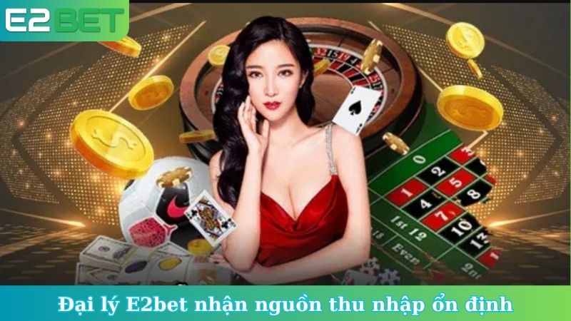 Đại lý E2bet nhận nguồn thu nhập ổn định